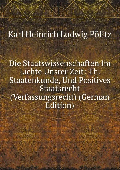 Обложка книги Die Staatswissenschaften Im Lichte Unsrer Zeit: Th. Staatenkunde, Und Positives Staatsrecht (Verfassungsrecht) (German Edition), Karl Heinrich Ludwig Pölitz