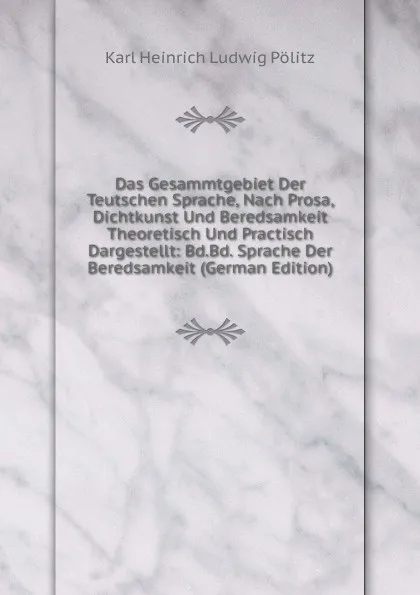 Обложка книги Das Gesammtgebiet Der Teutschen Sprache, Nach Prosa, Dichtkunst Und Beredsamkeit Theoretisch Und Practisch Dargestellt: Bd.Bd. Sprache Der Beredsamkeit (German Edition), Karl Heinrich Ludwig Pölitz