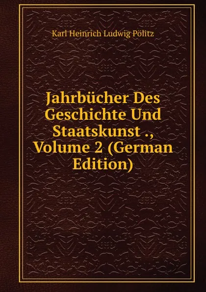 Обложка книги Jahrbucher Des Geschichte Und Staatskunst ., Volume 2 (German Edition), Karl Heinrich Ludwig Pölitz