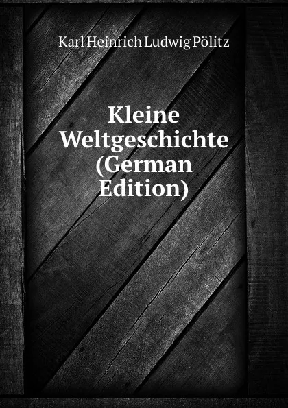 Обложка книги Kleine Weltgeschichte (German Edition), Karl Heinrich Ludwig Pölitz