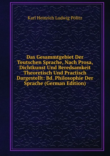 Обложка книги Das Gesammtgebiet Der Teutschen Sprache, Nach Prosa, Dichtkunst Und Beredsamkeit Theoretisch Und Practisch Dargestellt: Bd. Philosophie Der Sprache (German Edition), Karl Heinrich Ludwig Pölitz