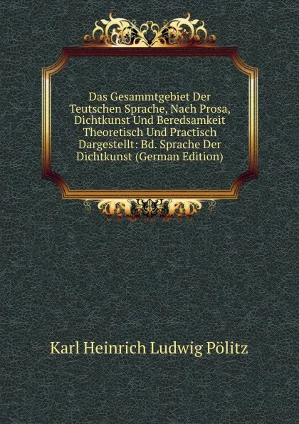 Обложка книги Das Gesammtgebiet Der Teutschen Sprache, Nach Prosa, Dichtkunst Und Beredsamkeit Theoretisch Und Practisch Dargestellt: Bd. Sprache Der Dichtkunst (German Edition), Karl Heinrich Ludwig Pölitz