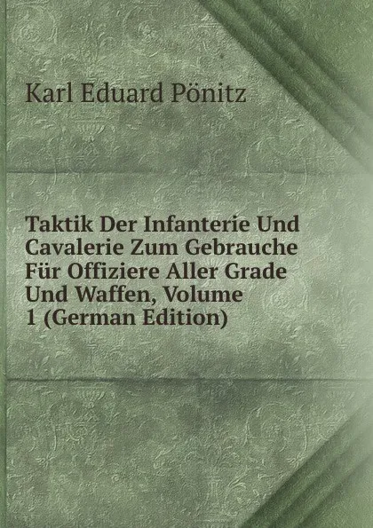 Обложка книги Taktik Der Infanterie Und Cavalerie Zum Gebrauche Fur Offiziere Aller Grade Und Waffen, Volume 1 (German Edition), Karl Eduard Pönitz