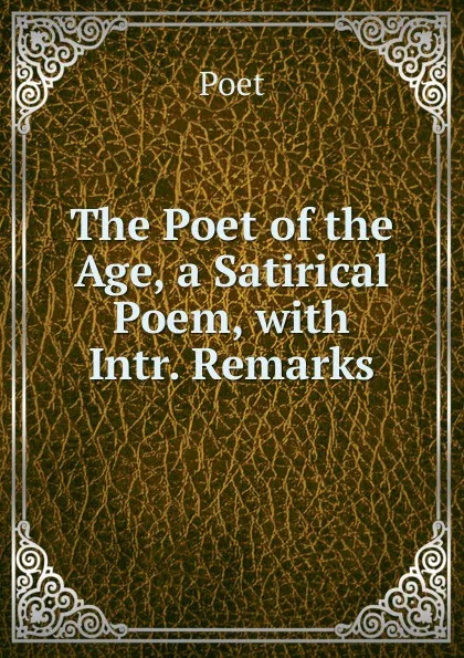 Обложка книги The Poet of the Age, a Satirical Poem, with Intr. Remarks, Poet