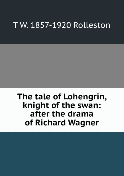 Обложка книги The tale of Lohengrin, knight of the swan: after the drama of Richard Wagner, T W. 1857-1920 Rolleston