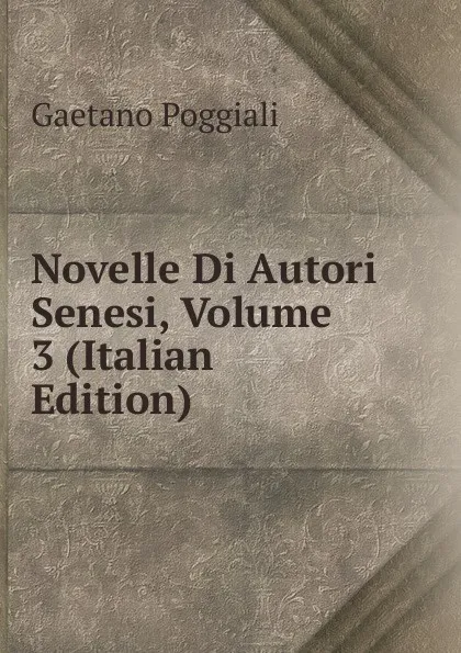 Обложка книги Novelle Di Autori Senesi, Volume 3 (Italian Edition), Gaetano Poggiali