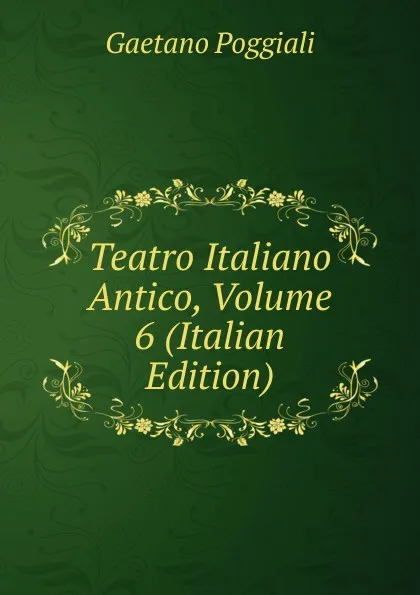 Обложка книги Teatro Italiano Antico, Volume 6 (Italian Edition), Gaetano Poggiali