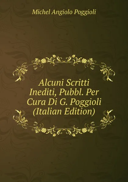 Обложка книги Alcuni Scritti Inediti, Pubbl. Per Cura Di G. Poggioli (Italian Edition), Michel Angiolo Poggioli