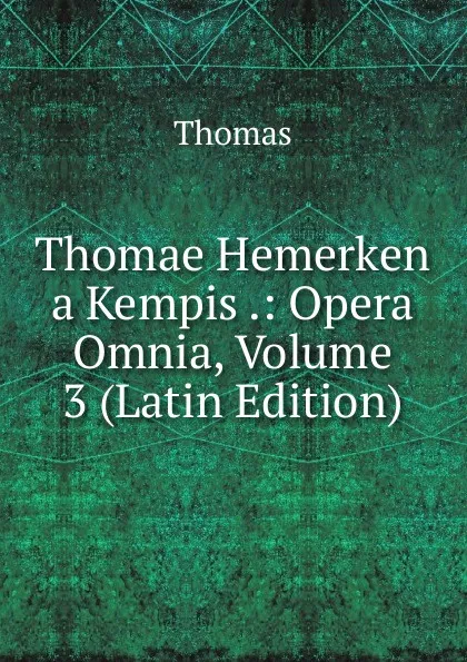 Обложка книги Thomae Hemerken a Kempis .: Opera Omnia, Volume 3 (Latin Edition), Thomas à Kempis