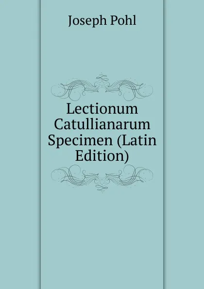 Обложка книги Lectionum Catullianarum Specimen (Latin Edition), Joseph Pohl