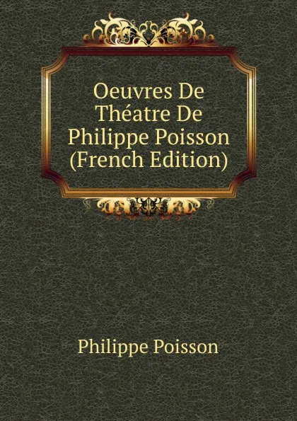 Обложка книги Oeuvres De Theatre De Philippe Poisson (French Edition), Philippe Poisson