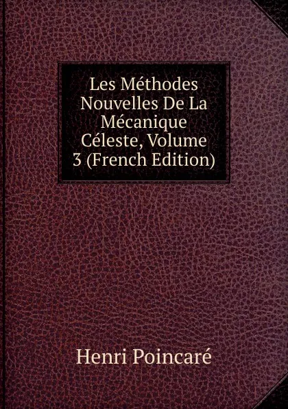 Обложка книги Les Methodes Nouvelles De La Mecanique Celeste, Volume 3 (French Edition), Henri Poincaré