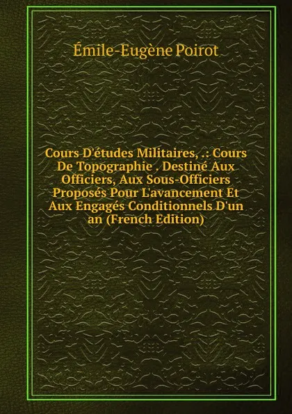 Обложка книги Cours D.etudes Militaires, .: Cours De Topographie . Destine Aux Officiers, Aux Sous-Officiers Proposes Pour L.avancement Et Aux Engages Conditionnels D.un an (French Edition), Émile-Eugène Poirot