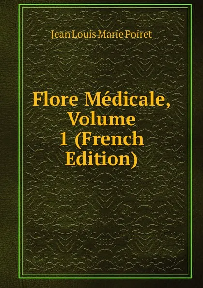 Обложка книги Flore Medicale, Volume 1 (French Edition), Jean Louis Marie Poiret