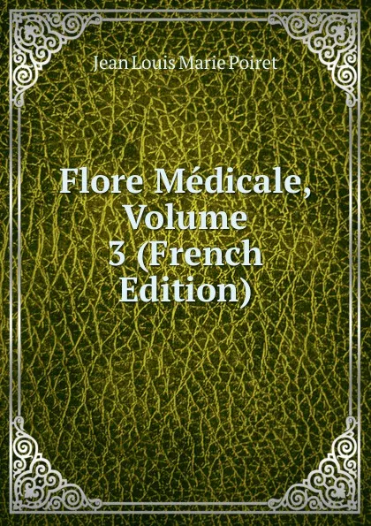 Обложка книги Flore Medicale, Volume 3 (French Edition), Jean Louis Marie Poiret