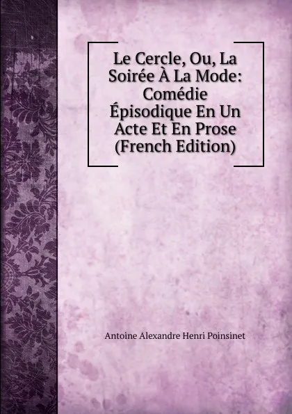 Обложка книги Le Cercle, Ou, La Soiree A La Mode: Comedie Episodique En Un Acte Et En Prose (French Edition), Antoine Alexandre Henri Poinsinet