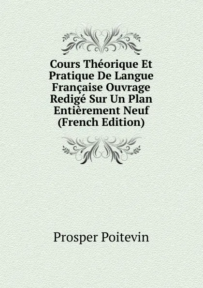 Обложка книги Cours Theorique Et Pratique De Langue Francaise Ouvrage Redige Sur Un Plan Entierement Neuf (French Edition), Prosper Poitevin