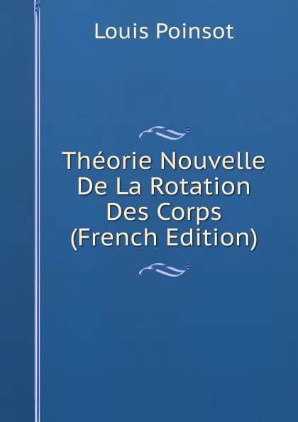 Обложка книги Theorie Nouvelle De La Rotation Des Corps (French Edition), Louis Poinsot