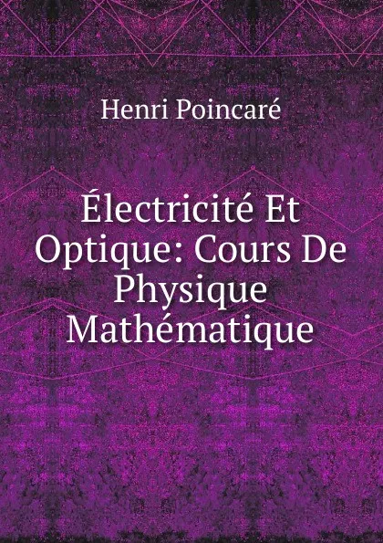 Обложка книги Electricite Et Optique: Cours De Physique Mathematique, Henri Poincaré