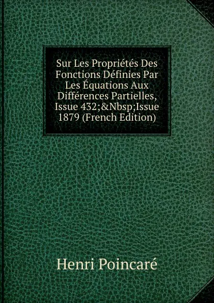 Обложка книги Sur Les Proprietes Des Fonctions Definies Par Les Equations Aux Differences Partielles, Issue 432;.Nbsp;Issue 1879 (French Edition), Henri Poincaré