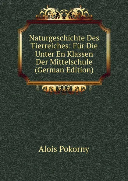 Обложка книги Naturgeschichte Des Tierreiches: Fur Die Unter En Klassen Der Mittelschule (German Edition), Alois Pokorny