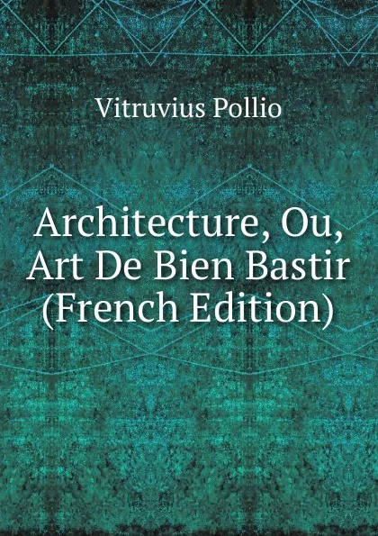 Обложка книги Architecture, Ou, Art De Bien Bastir (French Edition), Vitruvius Pollio