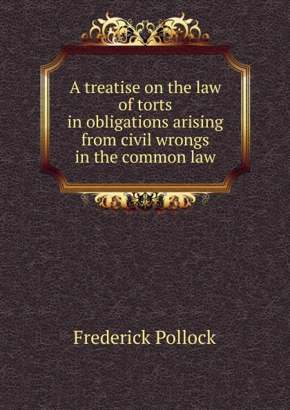 Обложка книги A treatise on the law of torts in obligations arising from civil wrongs in the common law, Frederick Pollock