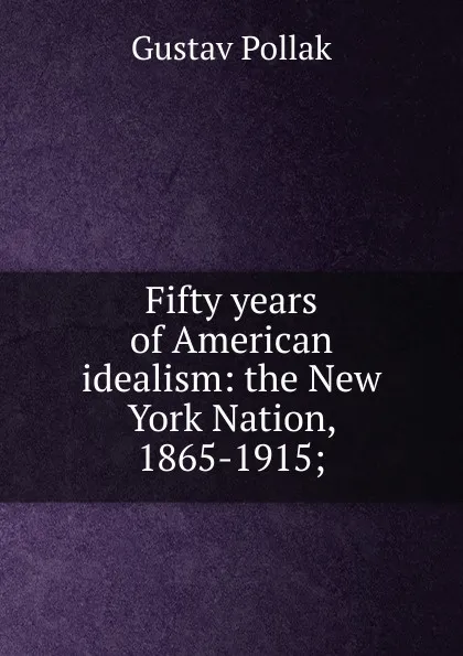 Обложка книги Fifty years of American idealism: the New York Nation, 1865-1915;, Gustav Pollak