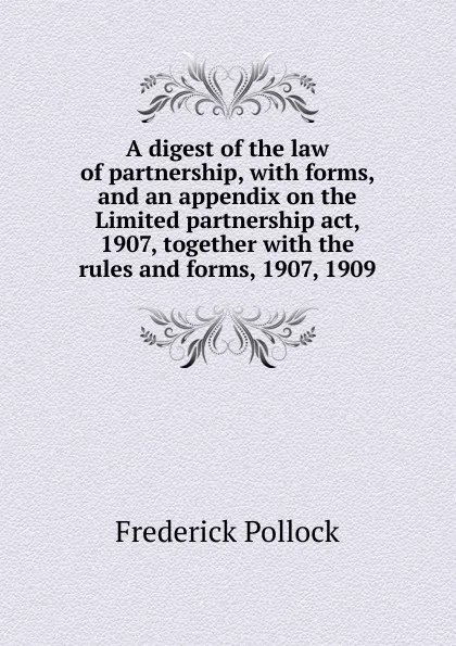 Обложка книги A digest of the law of partnership, with forms, and an appendix on the Limited partnership act, 1907, together with the rules and forms, 1907, 1909, Frederick Pollock