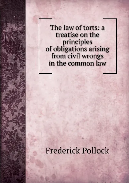 Обложка книги The law of torts: a treatise on the principles of obligations arising from civil wrongs in the common law, Frederick Pollock