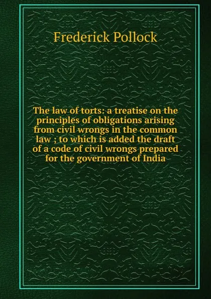 Обложка книги The law of torts: a treatise on the principles of obligations arising from civil wrongs in the common law ; to which is added the draft of a code of civil wrongs prepared for the government of India, Frederick Pollock