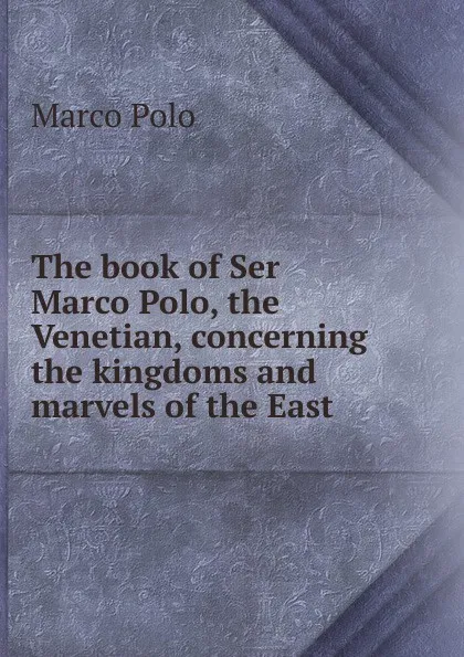 Обложка книги The book of Ser Marco Polo, the Venetian, concerning the kingdoms and marvels of the East, Marco Polo