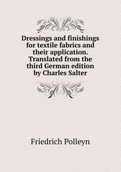 Обложка книги Dressings and finishings for textile fabrics and their application. Translated from the third German edition by Charles Salter, Friedrich Polleyn