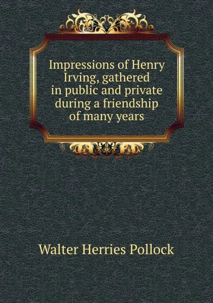 Обложка книги Impressions of Henry Irving, gathered in public and private during a friendship of many years, Walter Herries Pollock