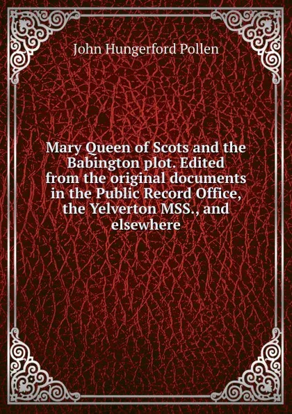 Обложка книги Mary Queen of Scots and the Babington plot. Edited from the original documents in the Public Record Office, the Yelverton MSS., and elsewhere, John Hungerford Pollen