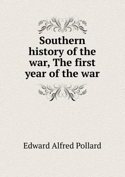 Обложка книги Southern history of the war, The first year of the war, Edward Alfred Pollard