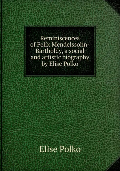 Обложка книги Reminiscences of Felix Mendelssohn-Bartholdy, a social and artistic biography by Elise Polko, Elise Polko