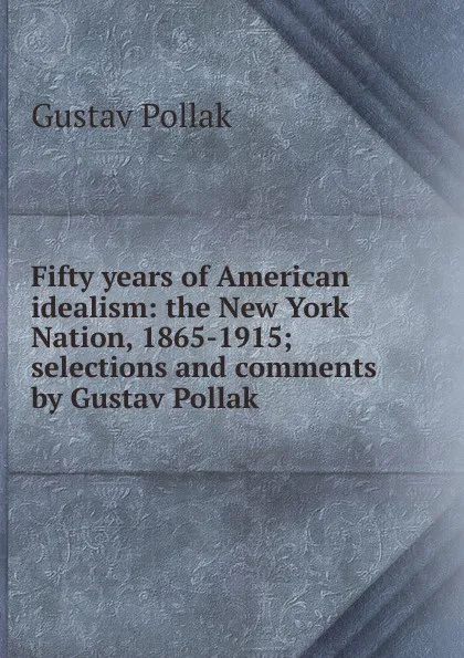 Обложка книги Fifty years of American idealism: the New York Nation, 1865-1915; selections and comments by Gustav Pollak, Gustav Pollak