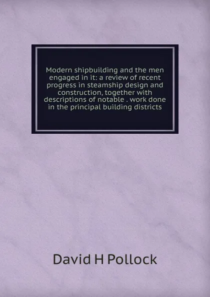 Обложка книги Modern shipbuilding and the men engaged in it: a review of recent progress in steamship design and construction, together with descriptions of notable . work done in the principal building districts, David H Pollock