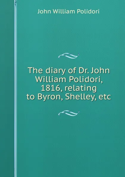 Обложка книги The diary of Dr. John William Polidori, 1816, relating to Byron, Shelley, etc, John William Polidori