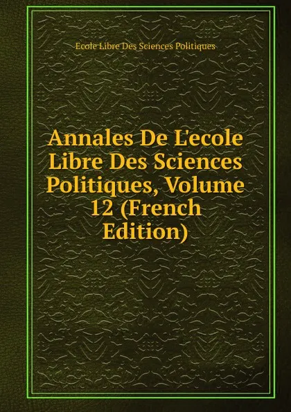 Обложка книги Annales De L.ecole Libre Des Sciences Politiques, Volume 12 (French Edition), Ecole Libre Des Sciences Politiques