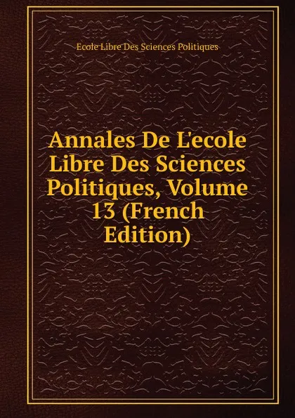 Обложка книги Annales De L.ecole Libre Des Sciences Politiques, Volume 13 (French Edition), Ecole Libre Des Sciences Politiques