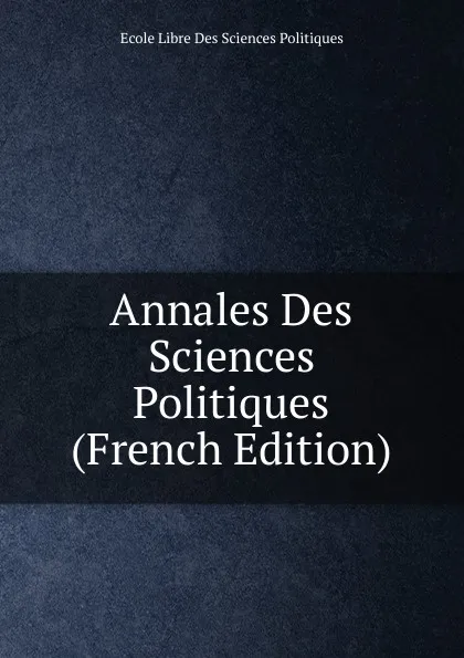 Обложка книги Annales Des Sciences Politiques (French Edition), Ecole Libre Des Sciences Politiques