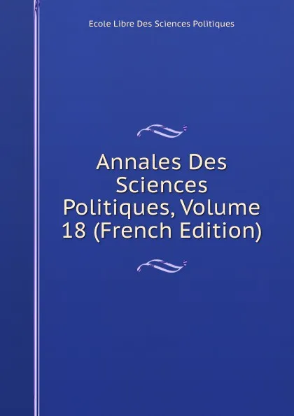 Обложка книги Annales Des Sciences Politiques, Volume 18 (French Edition), Ecole Libre Des Sciences Politiques