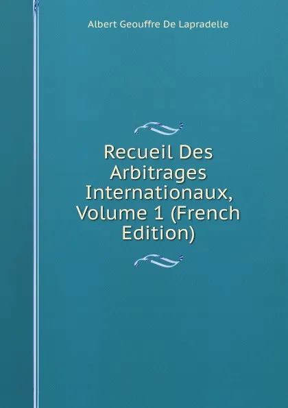 Обложка книги Recueil Des Arbitrages Internationaux, Volume 1 (French Edition), Albert Geouffre de Lapradelle