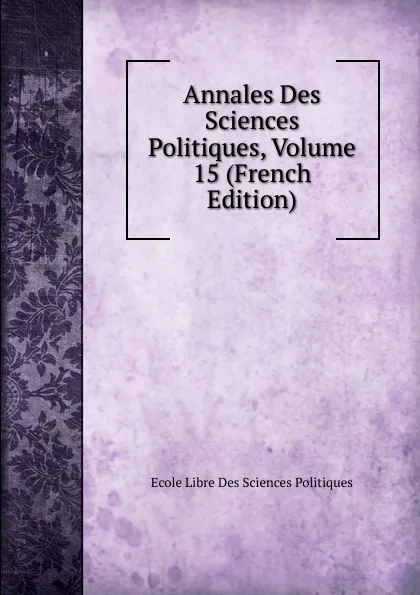 Обложка книги Annales Des Sciences Politiques, Volume 15 (French Edition), Ecole Libre Des Sciences Politiques