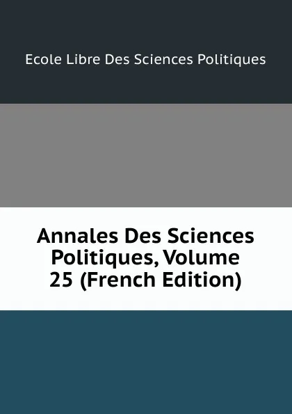 Обложка книги Annales Des Sciences Politiques, Volume 25 (French Edition), Ecole Libre Des Sciences Politiques