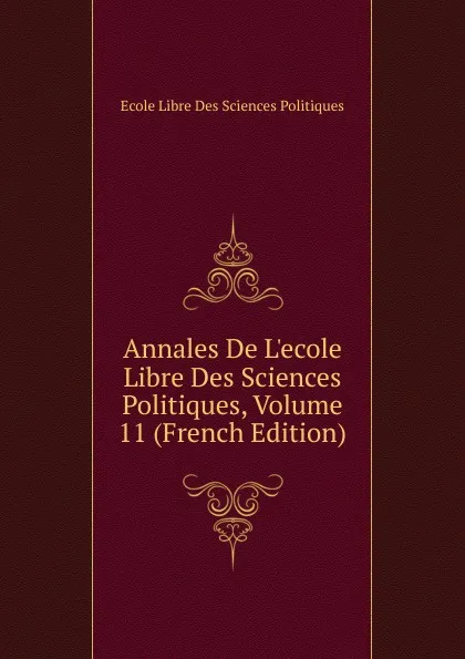 Обложка книги Annales De L.ecole Libre Des Sciences Politiques, Volume 11 (French Edition), Ecole Libre Des Sciences Politiques