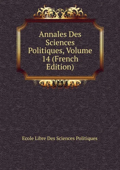 Обложка книги Annales Des Sciences Politiques, Volume 14 (French Edition), Ecole Libre Des Sciences Politiques