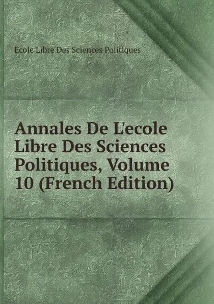 Обложка книги Annales De L.ecole Libre Des Sciences Politiques, Volume 10 (French Edition), Ecole Libre Des Sciences Politiques